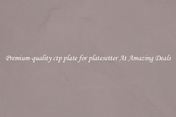 Premium-quality ctp plate for platesetter At Amazing Deals