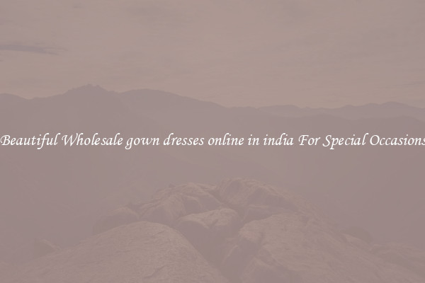 Beautiful Wholesale gown dresses online in india For Special Occasions