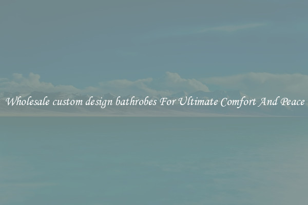 Wholesale custom design bathrobes For Ultimate Comfort And Peace