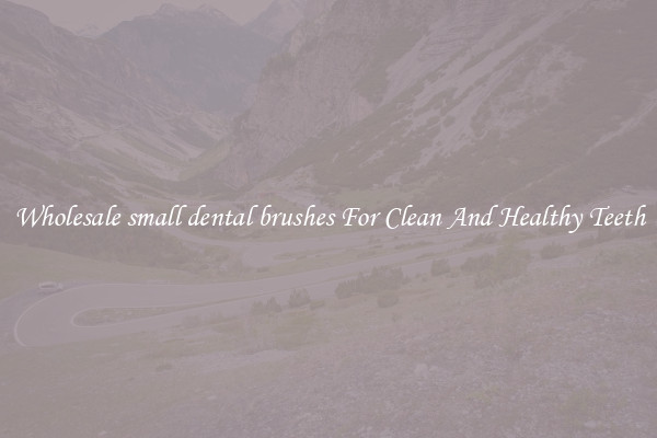 Wholesale small dental brushes For Clean And Healthy Teeth
