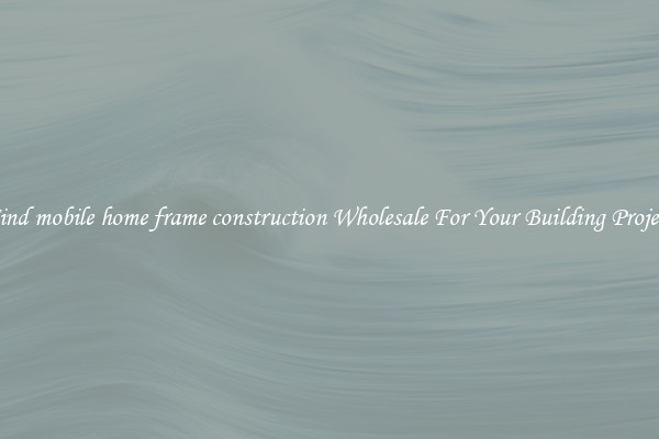 Find mobile home frame construction Wholesale For Your Building Project