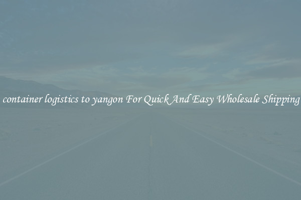 container logistics to yangon For Quick And Easy Wholesale Shipping