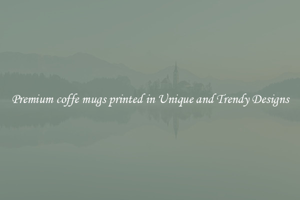 Premium coffe mugs printed in Unique and Trendy Designs