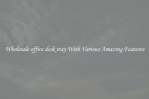 Wholesale office desk tray With Various Amazing Features