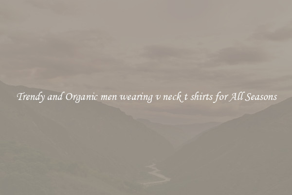 Trendy and Organic men wearing v neck t shirts for All Seasons
