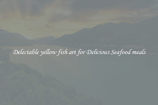 Delectable yellow fish art for Delicious Seafood meals