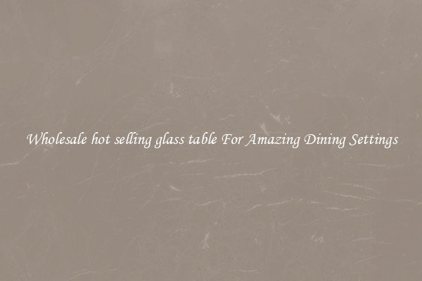 Wholesale hot selling glass table For Amazing Dining Settings