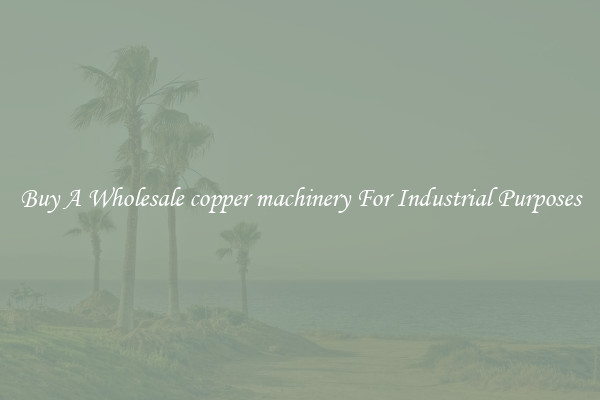 Buy A Wholesale copper machinery For Industrial Purposes