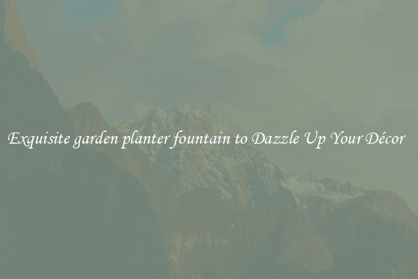 Exquisite garden planter fountain to Dazzle Up Your Décor  