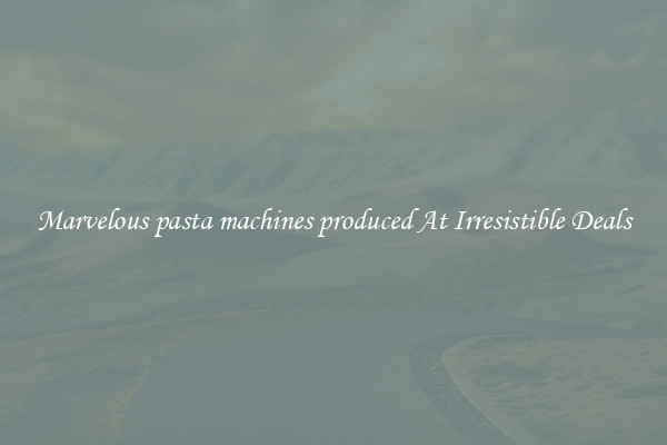 Marvelous pasta machines produced At Irresistible Deals