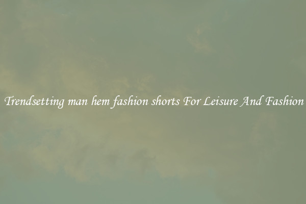 Trendsetting man hem fashion shorts For Leisure And Fashion
