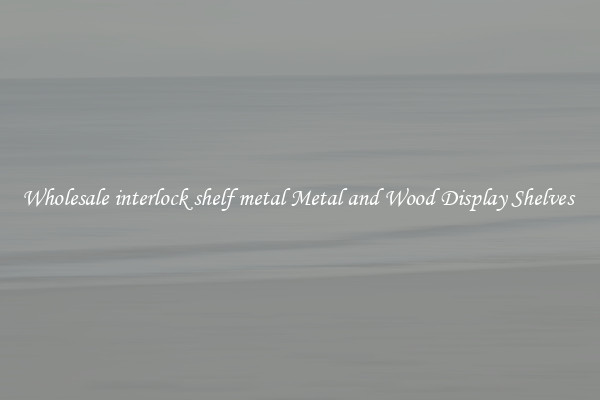 Wholesale interlock shelf metal Metal and Wood Display Shelves 