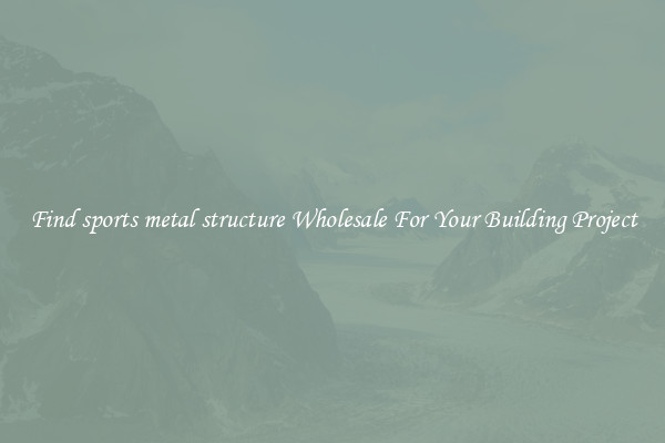 Find sports metal structure Wholesale For Your Building Project