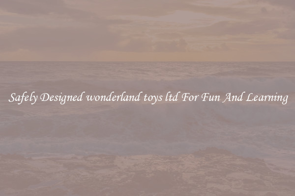 Safely Designed wonderland toys ltd For Fun And Learning