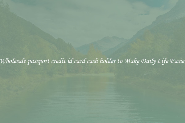 Wholesale passport credit id card cash holder to Make Daily Life Easier