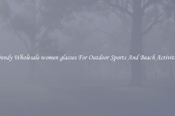 Trendy Wholesale women glasses For Outdoor Sports And Beach Activities