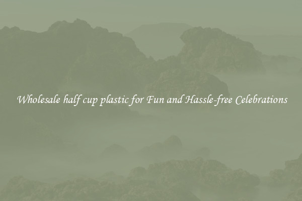 Wholesale half cup plastic for Fun and Hassle-free Celebrations