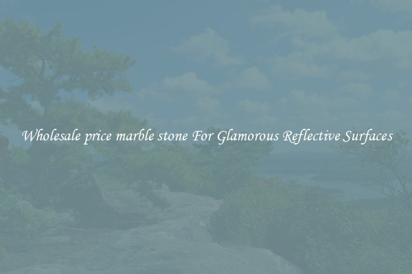 Wholesale price marble stone For Glamorous Reflective Surfaces
