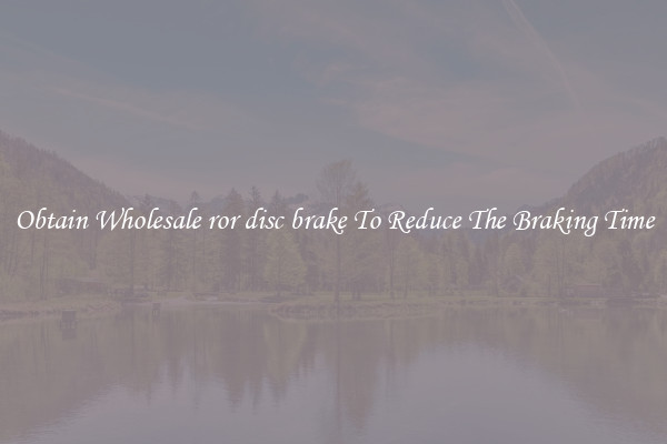 Obtain Wholesale ror disc brake To Reduce The Braking Time