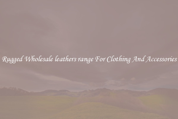 Rugged Wholesale leathers range For Clothing And Accessories