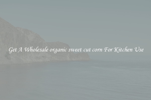 Get A Wholesale organic sweet cut corn For Kitchen Use