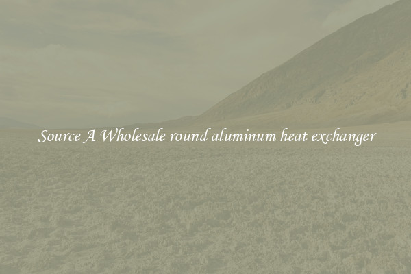 Source A Wholesale round aluminum heat exchanger
