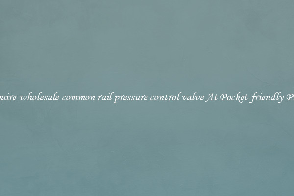 Acquire wholesale common rail pressure control valve At Pocket-friendly Prices