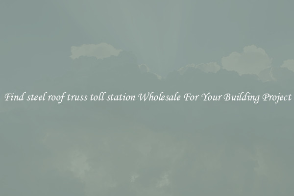 Find steel roof truss toll station Wholesale For Your Building Project