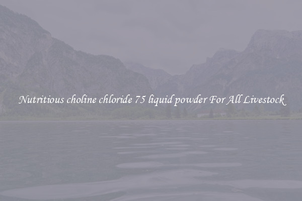 Nutritious choline chloride 75 liquid powder For All Livestock