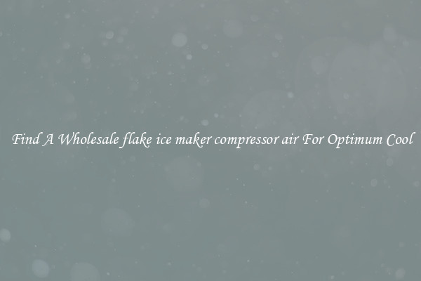 Find A Wholesale flake ice maker compressor air For Optimum Cool