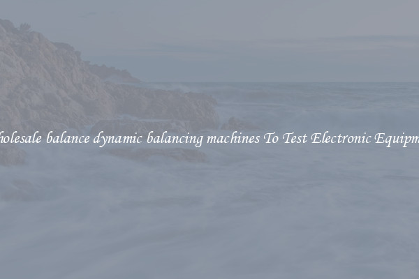 Wholesale balance dynamic balancing machines To Test Electronic Equipment