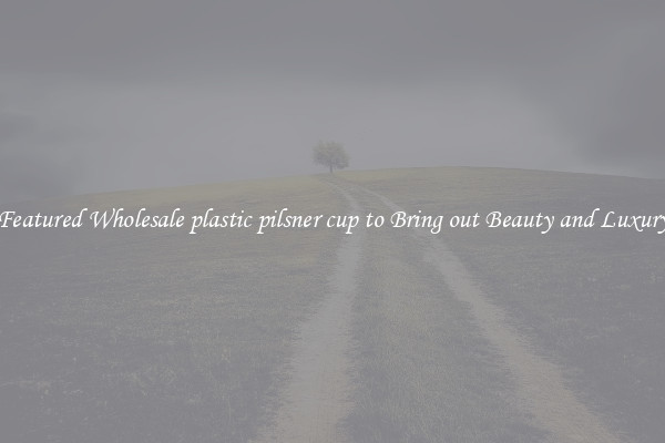 Featured Wholesale plastic pilsner cup to Bring out Beauty and Luxury