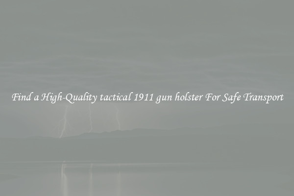 Find a High-Quality tactical 1911 gun holster For Safe Transport
