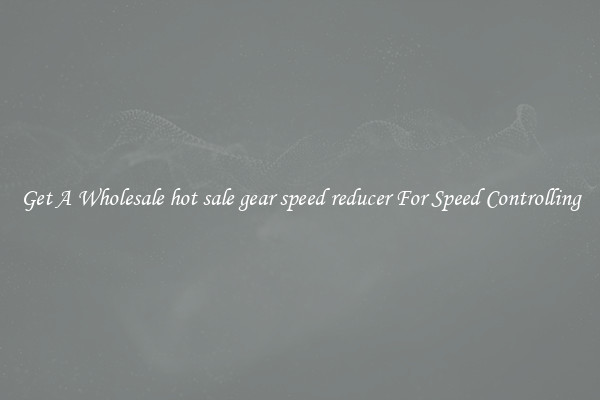 Get A Wholesale hot sale gear speed reducer For Speed Controlling